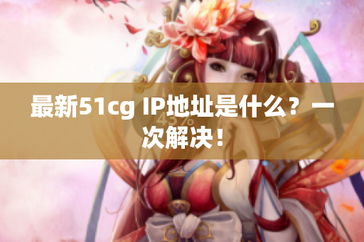 最新51cg IP地址是什么？一次解决！