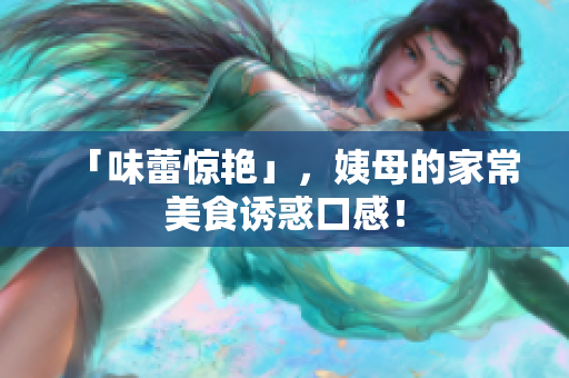 「味蕾惊艳」，姨母的家常美食诱惑口感！