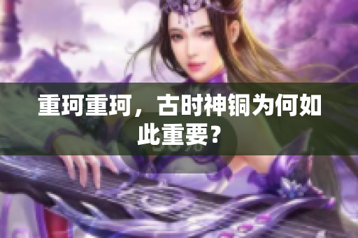 重珂重珂，古时神铜为何如此重要？
