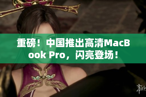 重磅！中国推出高清MacBook Pro，闪亮登场！