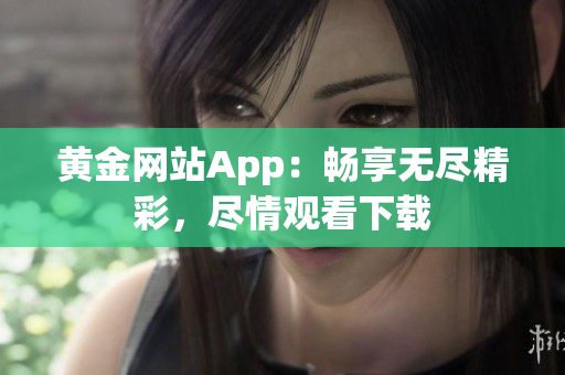 黄金网站App：畅享无尽精彩，尽情观看下载
