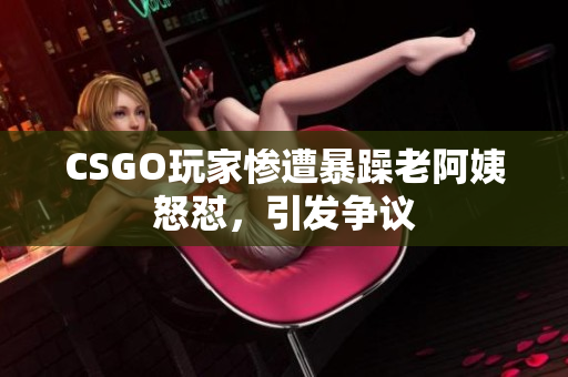CSGO玩家惨遭暴躁老阿姨怒怼，引发争议