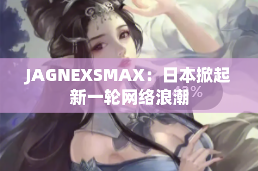 JAGNEXSMAX：日本掀起新一轮网络浪潮