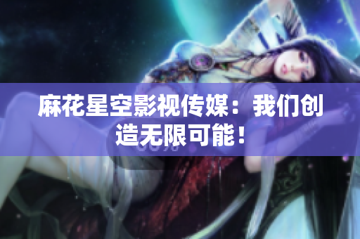 麻花星空影视传媒：我们创造无限可能！