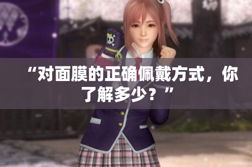 “对面膜的正确佩戴方式，你了解多少？”