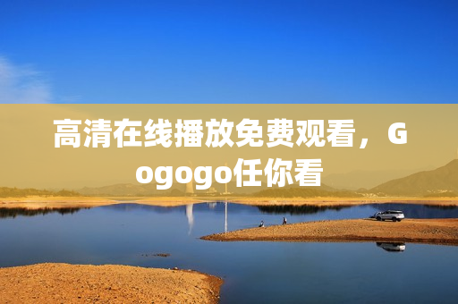 高清在线播放免费观看，Gogogo任你看