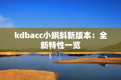 kdbacc小蝌蚪新版本：全新特性一览