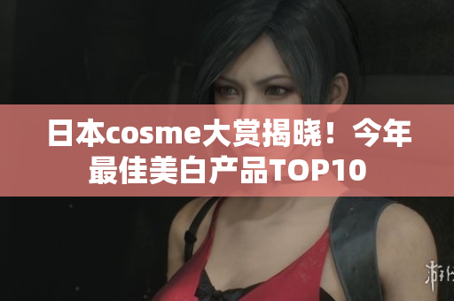日本cosme大赏揭晓！今年最佳美白产品TOP10