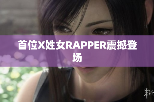 首位X姓女RAPPER震撼登场