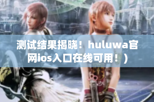 测试结果揭晓！huluwa官网ios入口在线可用！)