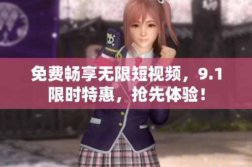 免费畅享无限短视频，9.1限时特惠，抢先体验！