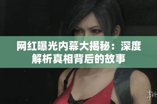 网红曝光内幕大揭秘：深度解析真相背后的故事