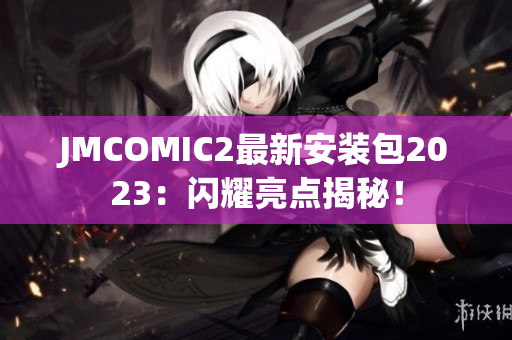 JMCOMIC2最新安装包2023：闪耀亮点揭秘！