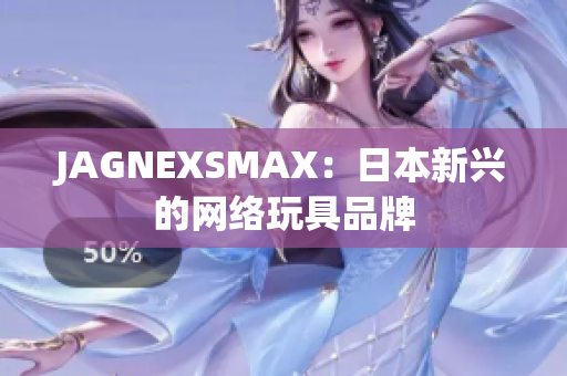 JAGNEXSMAX：日本新兴的网络玩具品牌