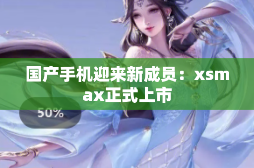 国产手机迎来新成员：xsmax正式上市