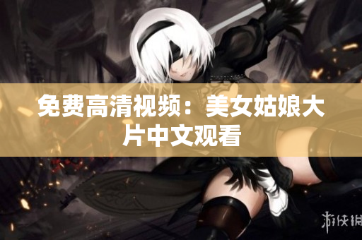 免费高清视频：美女姑娘大片中文观看