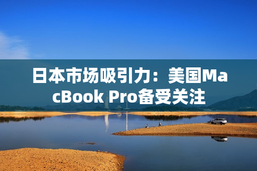 日本市场吸引力：美国MacBook Pro备受关注
