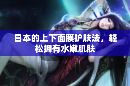 日本的上下面膜护肤法，轻松拥有水嫩肌肤