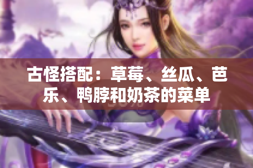 古怪搭配：草莓、丝瓜、芭乐、鸭脖和奶茶的菜单