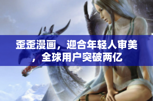 歪歪漫画，迎合年轻人审美，全球用户突破两亿