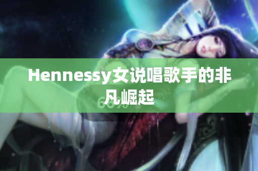 Hennessy女说唱歌手的非凡崛起