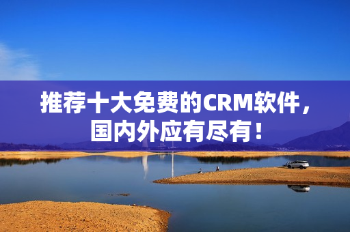 推荐十大免费的CRM软件，国内外应有尽有！