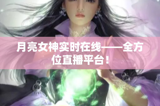 月亮女神实时在线——全方位直播平台！