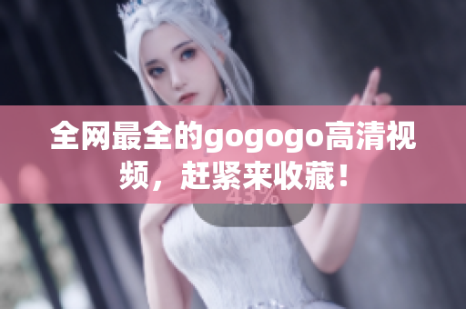 全网最全的gogogo高清视频，赶紧来收藏！