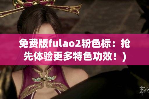 免费版fulao2粉色标：抢先体验更多特色功效！)