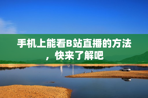 手机上能看B站直播的方法，快来了解吧
