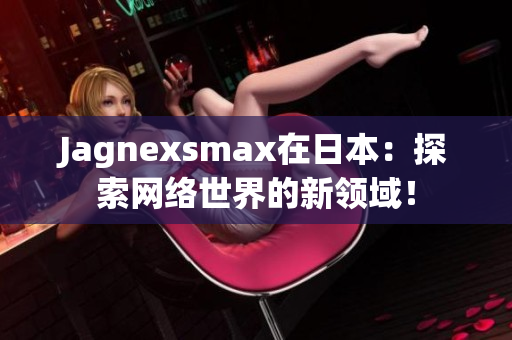Jagnexsmax在日本：探索网络世界的新领域！