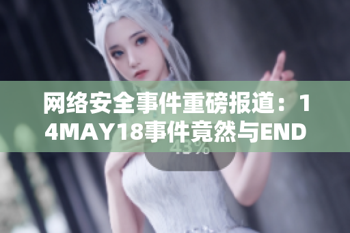 网络安全事件重磅报道：14MAY18事件竟然与ENDIAN60有关！