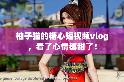 柚子猫的糖心短视频vlog，看了心情都甜了！