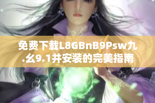 免费下载L8GBnB9Psw九.幺9.1并安装的完美指南