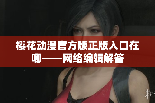 樱花动漫官方版正版入口在哪——网络编辑解答