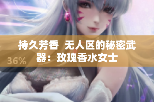 持久芳香  无人区的秘密武器：玫瑰香水女士