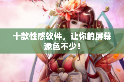 十款性感软件，让你的屏幕添色不少！