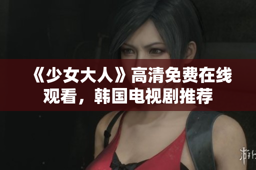 《少女大人》高清免费在线观看，韩国电视剧推荐