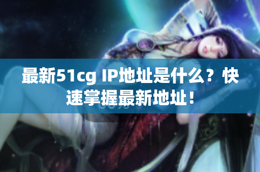 最新51cg IP地址是什么？快速掌握最新地址！