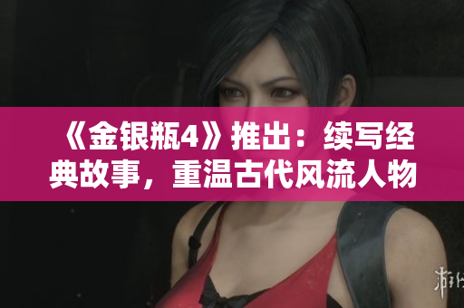 《金银瓶4》推出：续写经典故事，重温古代风流人物