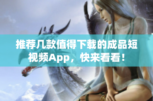 推荐几款值得下载的成品短视频App，快来看看！