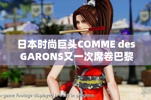 日本时尚巨头COMME des GARONS又一次席卷巴黎时装周