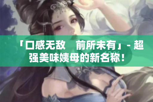 「口感无敌　前所未有」- 超强美味姨母的新名称！