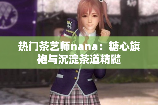 热门茶艺师nana：糖心旗袍与沉淀茶道精髓