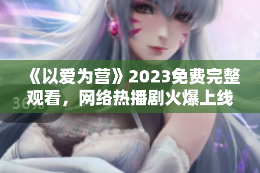 《以爱为营》2023免费完整观看，网络热播剧火爆上线