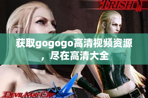 获取gogogo高清视频资源，尽在高清大全