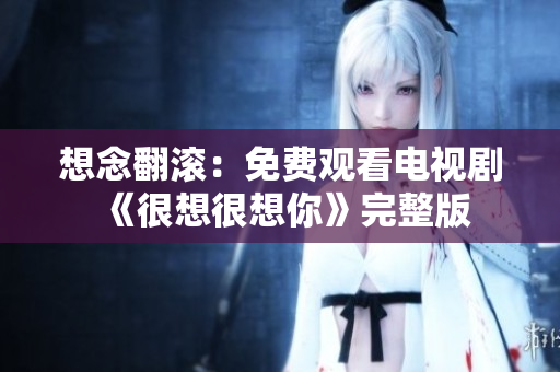 想念翻滚：免费观看电视剧《很想很想你》完整版