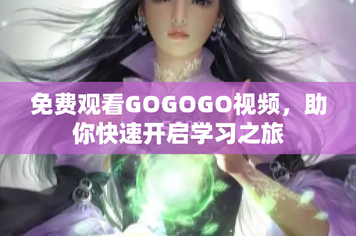 免费观看GOGOGO视频，助你快速开启学习之旅