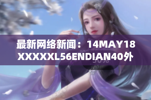 最新网络新闻：14MAY18XXXXXL56ENDIAN40外网大事回顾