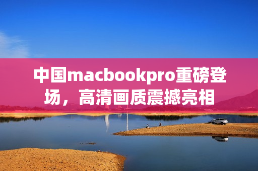 中国macbookpro重磅登场，高清画质震撼亮相